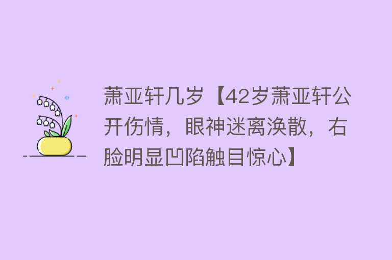 萧亚轩几岁【42岁萧亚轩公开伤情，眼神迷离涣散，右脸明显凹陷触目惊心】