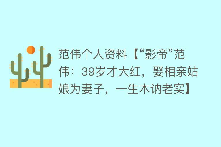 范伟个人资料【“影帝”范伟：39岁才大红，娶相亲姑娘为妻子，一生木讷老实】