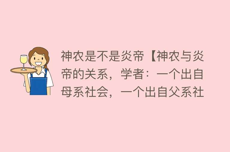 神农是不是炎帝【神农与炎帝的关系，学者：一个出自母系社会，一个出自父系社会】