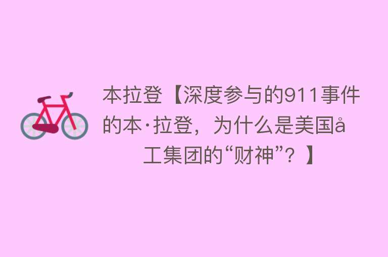 本拉登【深度参与的911事件的本·拉登，为什么是美国军工集团的“财神”？】