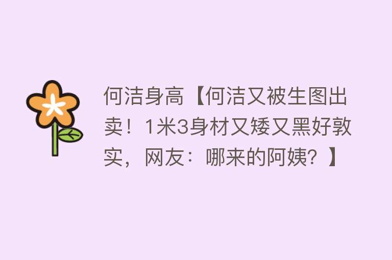 何洁身高【何洁又被生图出卖！1米3身材又矮又黑好敦实，网友：哪来的阿姨？】