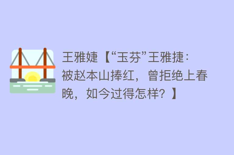 王雅婕【“玉芬”王雅捷：被赵本山捧红，曾拒绝上春晚，如今过得怎样？】