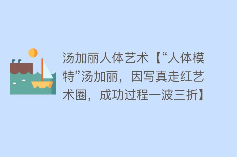 汤加丽人体艺术【“人体模特”汤加丽，因写真走红艺术圈，成功过程一波三折】