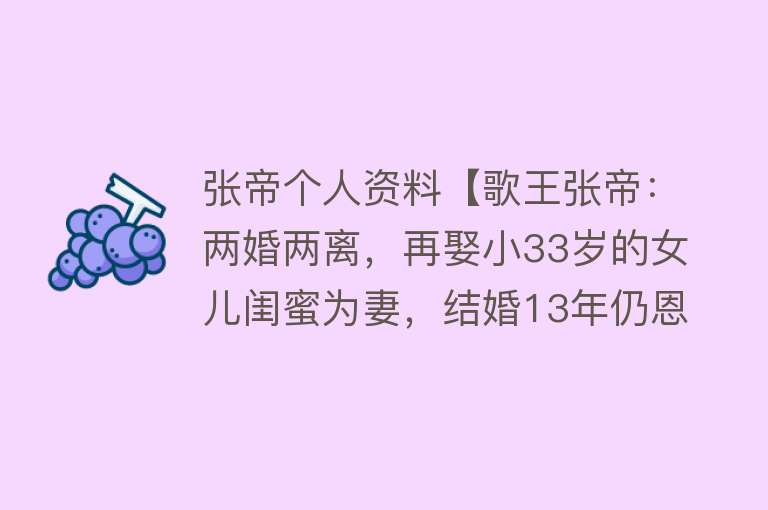 张帝个人资料【歌王张帝：两婚两离，再娶小33岁的女儿闺蜜为妻，结婚13年仍恩爱】