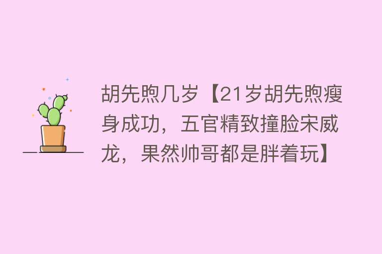 胡先煦几岁【21岁胡先煦瘦身成功，五官精致撞脸宋威龙，果然帅哥都是胖着玩】