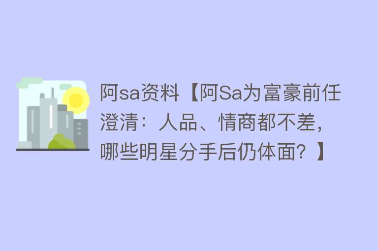 阿sa资料【阿Sa为富豪前任澄清：人品、情商都不差，哪些明星分手后仍体面？】