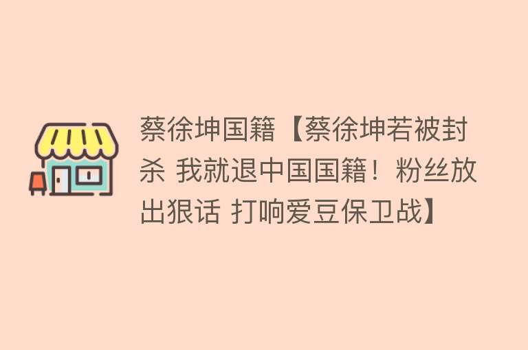 蔡徐坤国籍【蔡徐坤若被封杀 我就退中国国籍！粉丝放出狠话 打响爱豆保卫战】