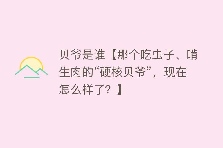 贝爷是谁【那个吃虫子、啃生肉的“硬核贝爷”，现在怎么样了？】