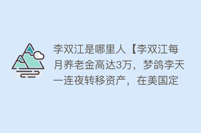 李双江是哪里人【李双江每月养老金高达3万，梦鸽李天一连夜转移资产，在美国定居】