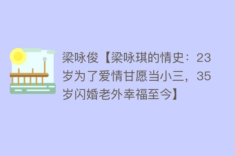 梁咏俊【梁咏琪的情史：23岁为了爱情甘愿当小三，35岁闪婚老外幸福至今】