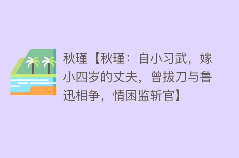 秋瑾【秋瑾：自小习武，嫁小四岁的丈夫，曾拔刀与鲁迅相争，情困监斩官】