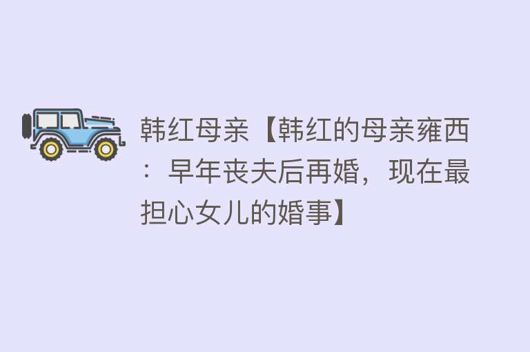 韩红母亲【韩红的母亲雍西：早年丧夫后再婚，现在最担心女儿的婚事】