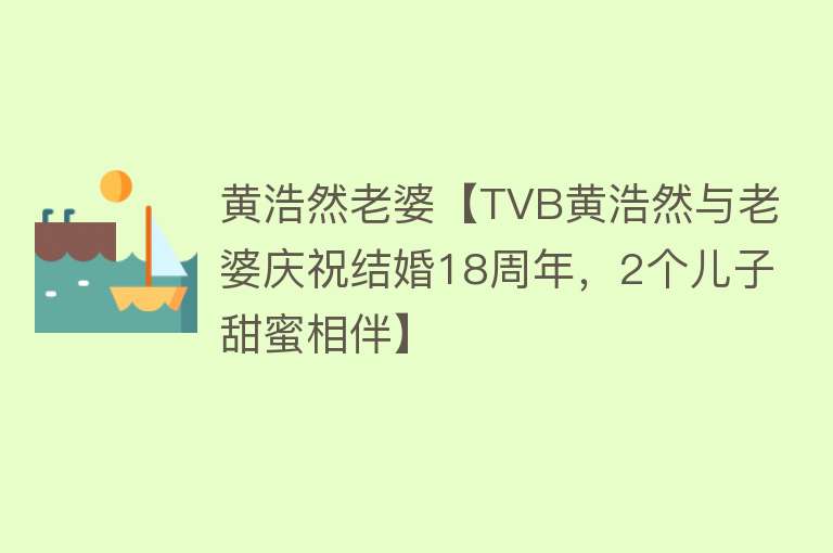 黄浩然老婆【TVB黄浩然与老婆庆祝结婚18周年，2个儿子甜蜜相伴】