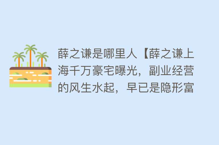 薛之谦是哪里人【薛之谦上海千万豪宅曝光，副业经营的风生水起，早已是隐形富豪】