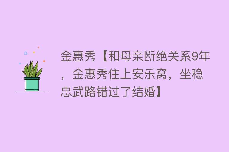 金惠秀【和母亲断绝关系9年，金惠秀住上安乐窝，坐稳忠武路错过了结婚】