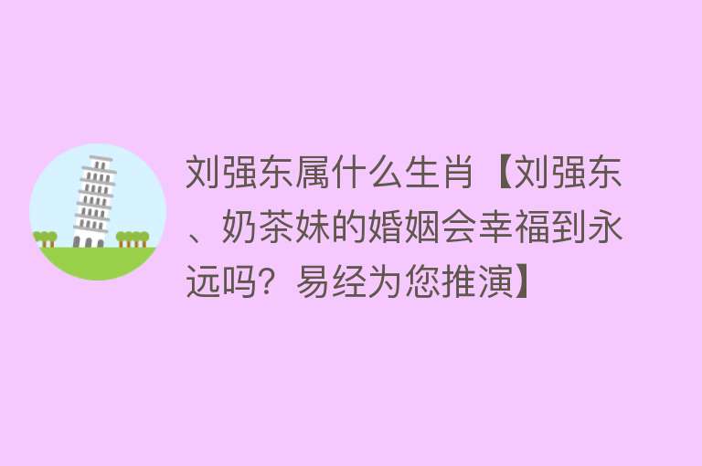 刘强东属什么生肖【刘强东、奶茶妹的婚姻会幸福到永远吗？易经为您推演】