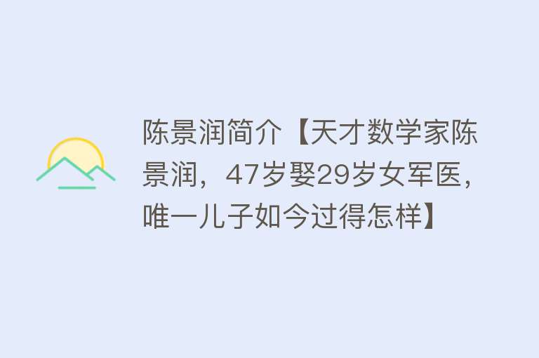 陈景润简介【天才数学家陈景润，47岁娶29岁女军医，唯一儿子如今过得怎样】