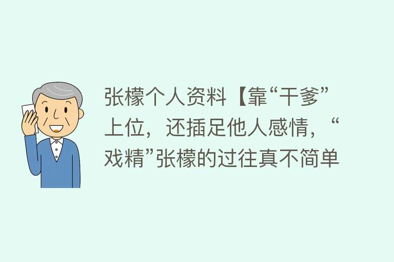 张檬个人资料【靠“干爹”上位，还插足他人感情，“戏精”张檬的过往真不简单】