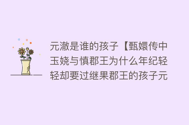 元澈是谁的孩子【甄嬛传中玉娆与慎郡王为什么年纪轻轻却要过继果郡王的孩子元澈？】