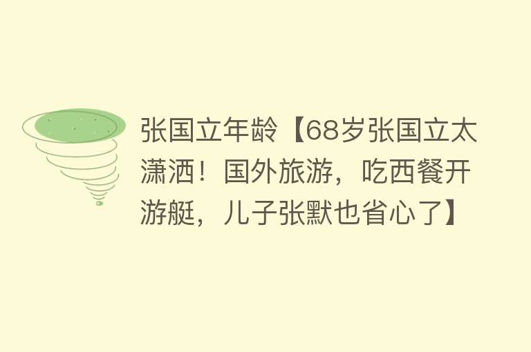 张国立年龄【68岁张国立太潇洒！国外旅游，吃西餐开游艇，儿子张默也省心了】