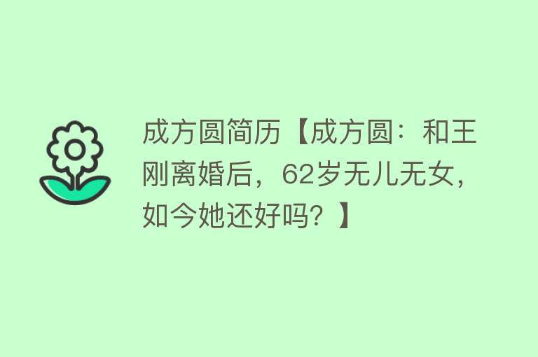 成方圆简历【成方圆：和王刚离婚后，62岁无儿无女，如今她还好吗？】