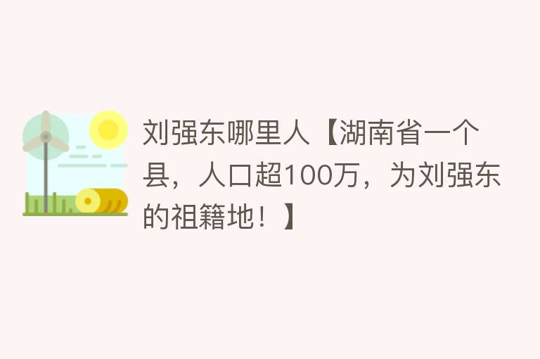 刘强东哪里人【湖南省一个县，人口超100万，为刘强东的祖籍地！】