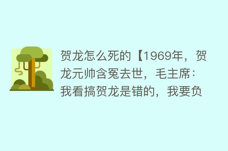 贺龙怎么死的【1969年，贺龙元帅含冤去世，毛主席：我看搞贺龙是错的，我要负责】