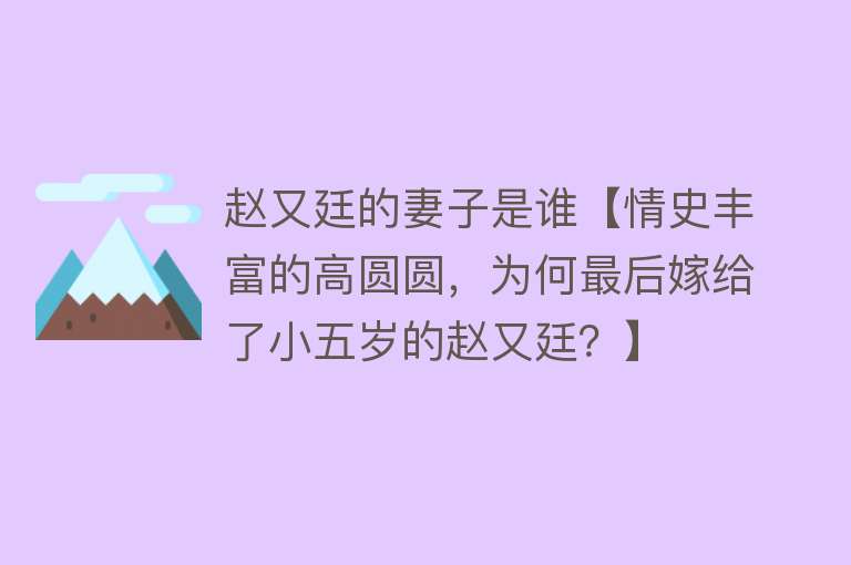 赵又廷的妻子是谁【情史丰富的高圆圆，为何最后嫁给了小五岁的赵又廷？】