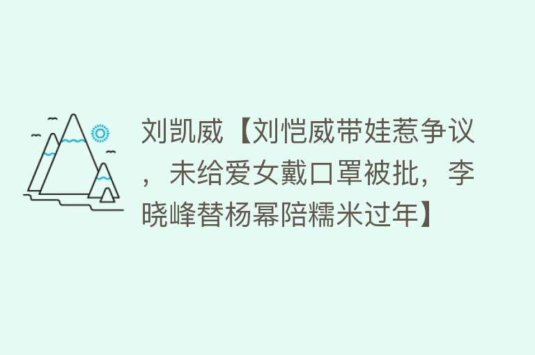 刘凯威【刘恺威带娃惹争议，未给爱女戴口罩被批，李晓峰替杨幂陪糯米过年】