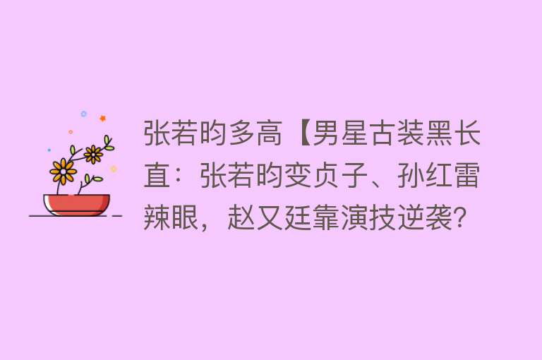 张若昀多高【男星古装黑长直：张若昀变贞子、孙红雷辣眼，赵又廷靠演技逆袭？】