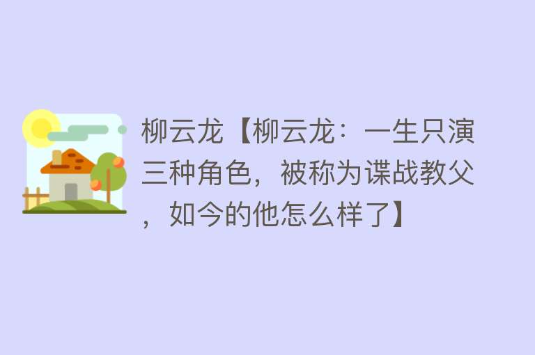 柳云龙【柳云龙：一生只演三种角色，被称为谍战教父，如今的他怎么样了】