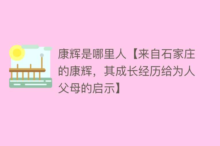 康辉是哪里人【来自石家庄的康辉，其成长经历给为人父母的启示】