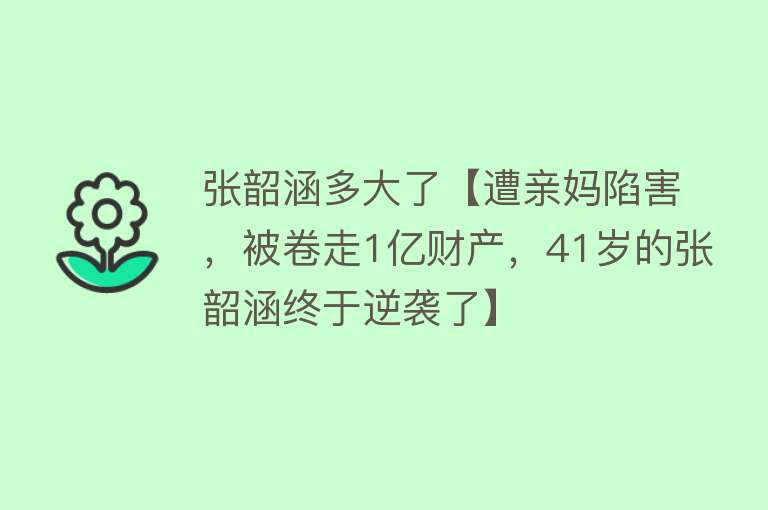 张韶涵多大了【遭亲妈陷害，被卷走1亿财产，41岁的张韶涵终于逆袭了】