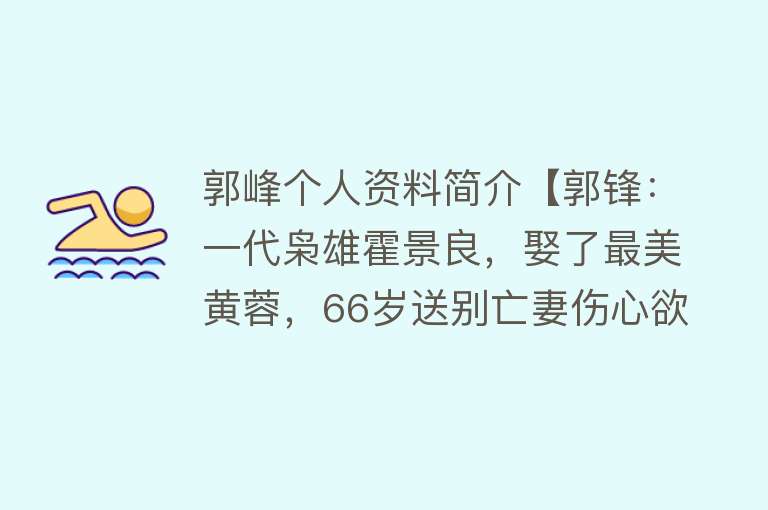 郭峰个人资料简介【郭锋：一代枭雄霍景良，娶了最美黄蓉，66岁送别亡妻伤心欲绝】