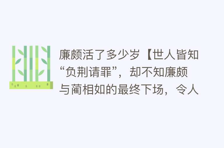 廉颇活了多少岁【世人皆知“负荆请罪”，却不知廉颇与蔺相如的最终下场，令人哀叹】