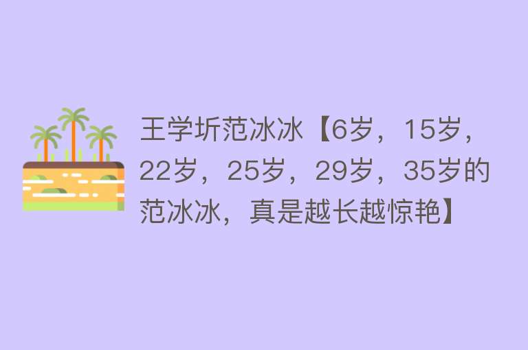 王学圻范冰冰【6岁，15岁，22岁，25岁，29岁，35岁的范冰冰，真是越长越惊艳】