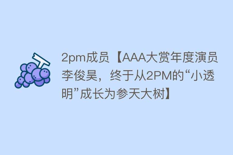 2pm成员【AAA大赏年度演员李俊昊，终于从2PM的“小透明”成长为参天大树】