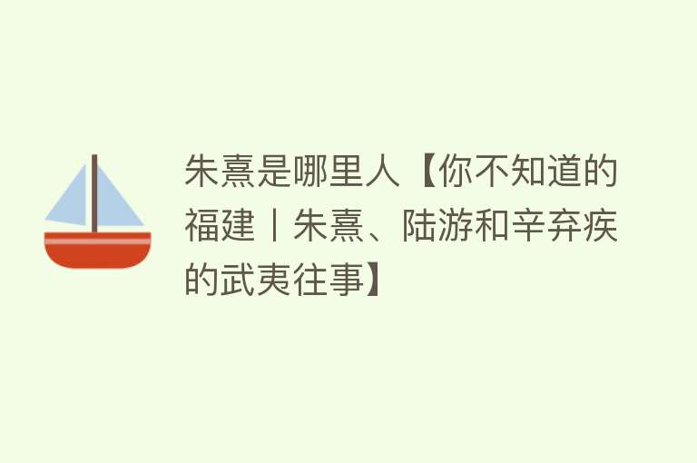 朱熹是哪里人【你不知道的福建丨朱熹、陆游和辛弃疾的武夷往事】