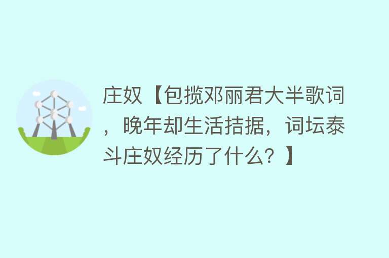 庄奴【包揽邓丽君大半歌词，晚年却生活拮据，词坛泰斗庄奴经历了什么？】