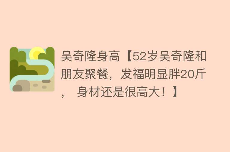 吴奇隆身高【52岁吴奇隆和朋友聚餐，发福明显胖20斤， 身材还是很高大！】