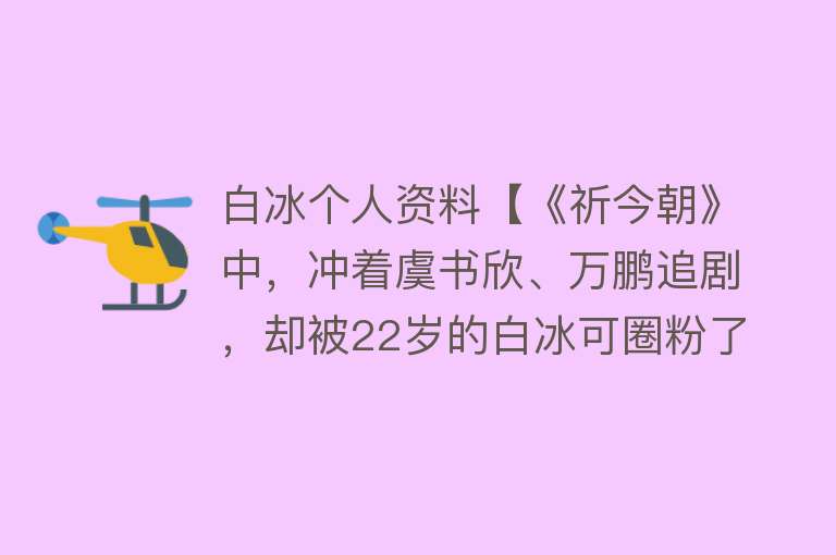 白冰个人资料【《祈今朝》中，冲着虞书欣、万鹏追剧，却被22岁的白冰可圈粉了】