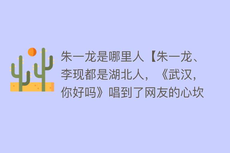 朱一龙是哪里人【朱一龙、李现都是湖北人，《武汉，你好吗》唱到了网友的心坎里】