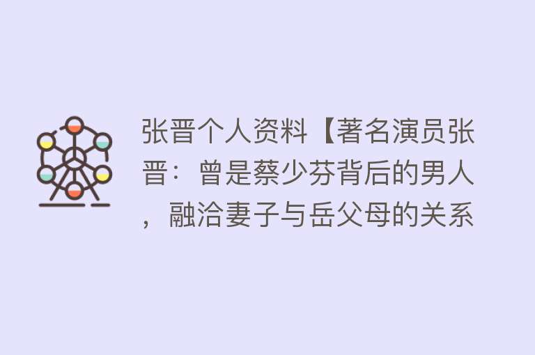 张晋个人资料【著名演员张晋：曾是蔡少芬背后的男人，融洽妻子与岳父母的关系】