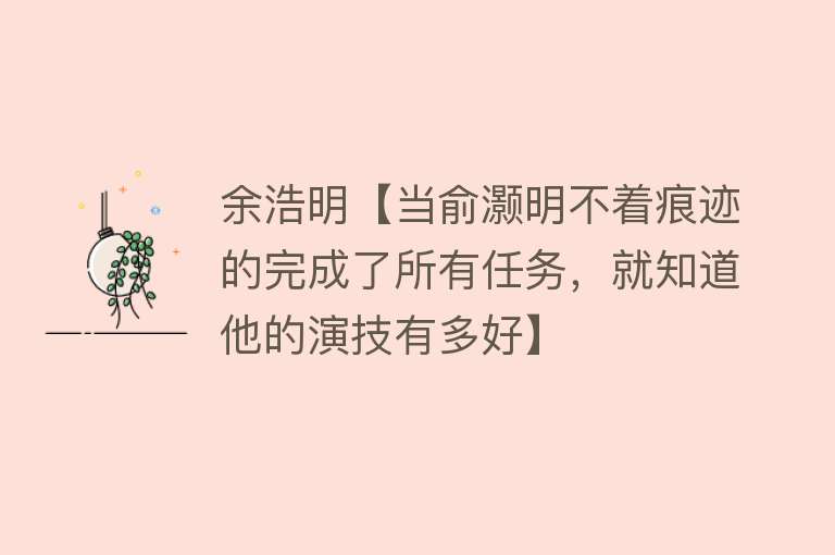 余浩明【当俞灏明不着痕迹的完成了所有任务，就知道他的演技有多好】