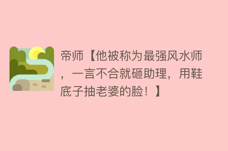 帝师【他被称为最强风水师，一言不合就砸助理，用鞋底子抽老婆的脸！】