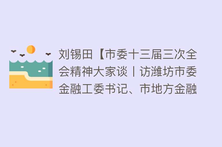 刘锡田【市委十三届三次全会精神大家谈丨访潍坊市委金融工委书记、市地方金融监督管理局党组书记刘锡田】