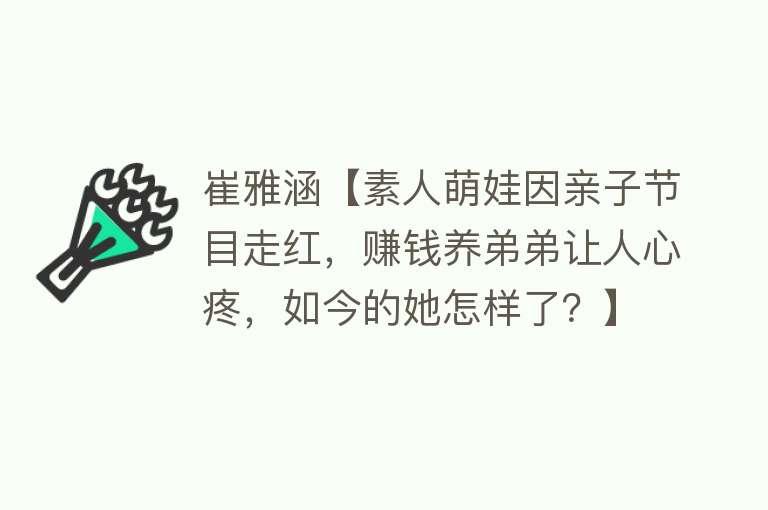 崔雅涵【素人萌娃因亲子节目走红，赚钱养弟弟让人心疼，如今的她怎样了？】