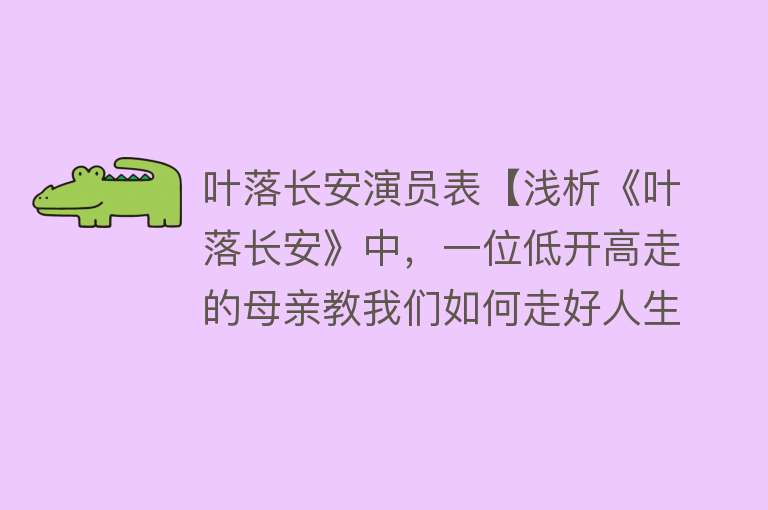 叶落长安演员表【浅析《叶落长安》中，一位低开高走的母亲教我们如何走好人生路】