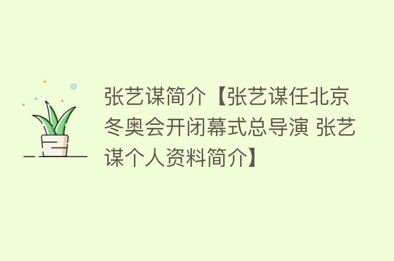 张艺谋简介【张艺谋任北京冬奥会开闭幕式总导演 张艺谋个人资料简介】