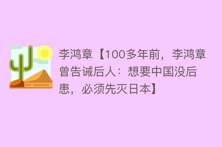 李鸿章【100多年前，李鸿章曾告诫后人：想要中国没后患，必须先灭日本】